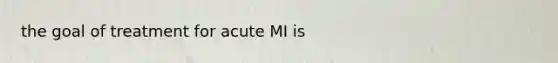 the goal of treatment for acute MI is