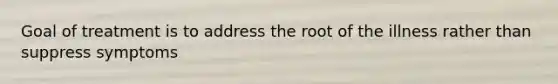 Goal of treatment is to address the root of the illness rather than suppress symptoms