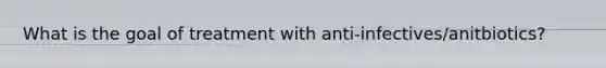 What is the goal of treatment with anti-infectives/anitbiotics?