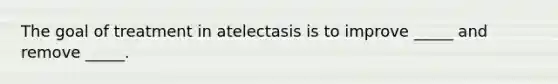 The goal of treatment in atelectasis is to improve _____ and remove _____.