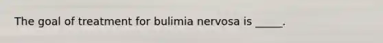 The goal of treatment for bulimia nervosa is _____.