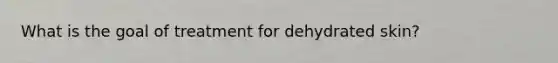 What is the goal of treatment for dehydrated skin?