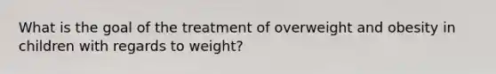 What is the goal of the treatment of overweight and obesity in children with regards to weight?