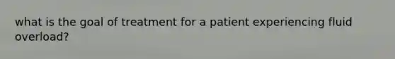 what is the goal of treatment for a patient experiencing fluid overload?