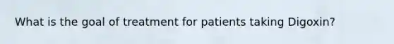 What is the goal of treatment for patients taking Digoxin?