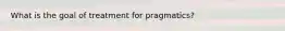 What is the goal of treatment for pragmatics?
