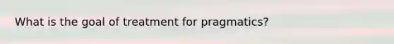 What is the goal of treatment for pragmatics?