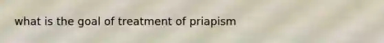 what is the goal of treatment of priapism