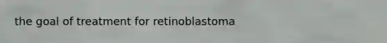 the goal of treatment for retinoblastoma