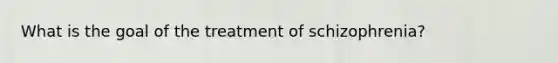 What is the goal of the treatment of schizophrenia?