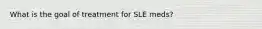 What is the goal of treatment for SLE meds?