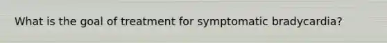 What is the goal of treatment for symptomatic bradycardia?