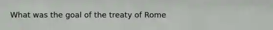 What was the goal of the treaty of Rome