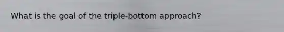 What is the goal of the triple-bottom approach?