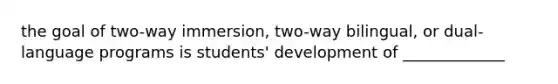 the goal of two-way immersion, two-way bilingual, or dual-language programs is students' development of _____________