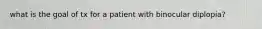 what is the goal of tx for a patient with binocular diplopia?