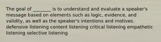 The goal of ________ is to understand and evaluate a speaker's message based on elements such as logic, evidence, and validity, as well as the speaker's intentions and motives. defensive listening content listening critical listening empathetic listening selective listening