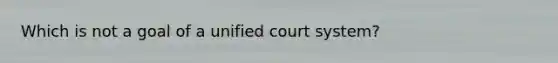 Which is not a goal of a unified court system?