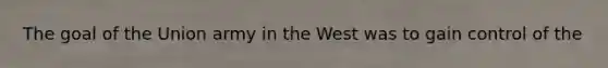 The goal of the Union army in the West was to gain control of the