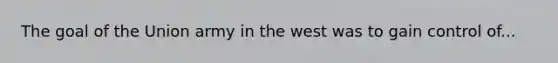 The goal of the Union army in the west was to gain control of...