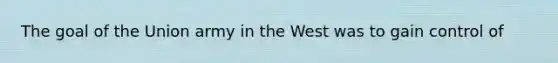 The goal of the Union army in the West was to gain control of