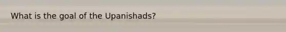 What is the goal of the Upanishads?