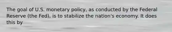 The goal of U.S. monetary policy, as conducted by the Federal Reserve (the Fed), is to stabilize the nation's economy. It does this by