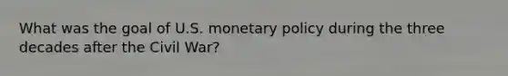 What was the goal of U.S. monetary policy during the three decades after the Civil War?