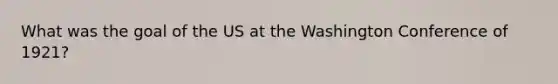 What was the goal of the US at the Washington Conference of 1921?