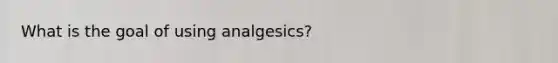 What is the goal of using analgesics?