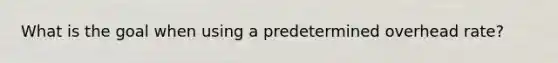 What is the goal when using a predetermined overhead rate?