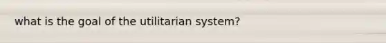 what is the goal of the utilitarian system?