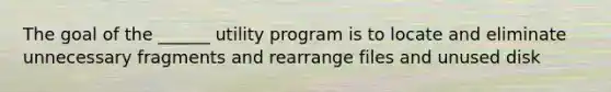 The goal of the ______ utility program is to locate and eliminate unnecessary fragments and rearrange files and unused disk