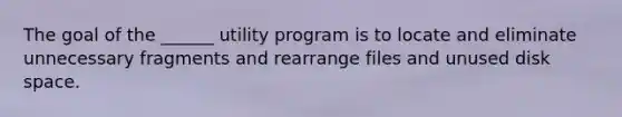 The goal of the ______ utility program is to locate and eliminate unnecessary fragments and rearrange files and unused disk space.