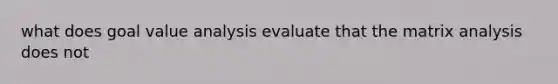 what does goal value analysis evaluate that the matrix analysis does not