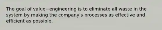 The goal of value−engineering is to eliminate all waste in the system by making the​ company's processes as effective and efficient as possible.