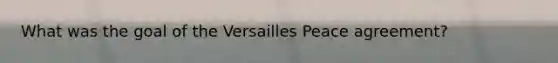 What was the goal of the Versailles Peace agreement?