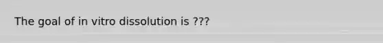 The goal of in vitro dissolution is ???