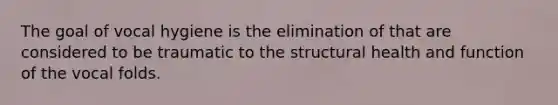 The goal of vocal hygiene is the elimination of that are considered to be traumatic to the structural health and function of the vocal folds.