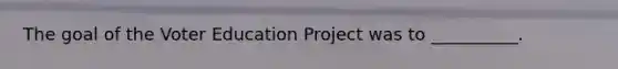 The goal of the Voter Education Project was to __________.