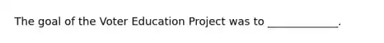 The goal of the Voter Education Project was to _____________.