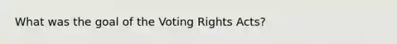 What was the goal of the Voting Rights Acts?