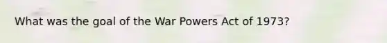 What was the goal of the War Powers Act of 1973?