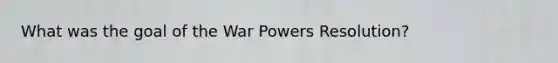 What was the goal of the War Powers Resolution?