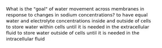 What is the "goal" of water movement across membranes in response to changes in sodium concentrations? to have equal water and electrolyte concentrations inside and outside of cells to store water within cells until it is needed in the extracellular fluid to store water outside of cells until it is needed in the intracellular fluid