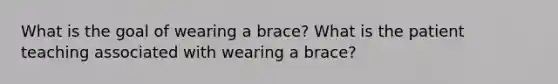 What is the goal of wearing a brace? What is the patient teaching associated with wearing a brace?