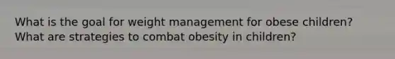 What is the goal for weight management for obese children? What are strategies to combat obesity in children?