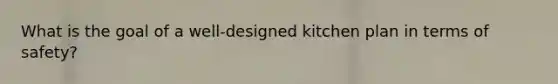 What is the goal of a well-designed kitchen plan in terms of safety?