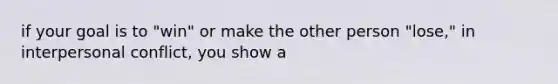 if your goal is to "win" or make the other person "lose," in interpersonal conflict, you show a