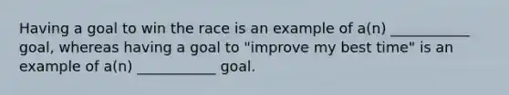 Having a goal to win the race is an example of a(n) ___________ goal, whereas having a goal to "improve my best time" is an example of a(n) ___________ goal.